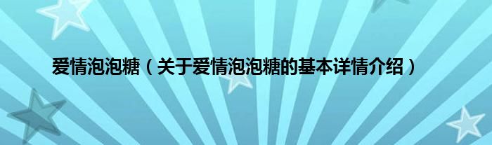 爱情泡泡糖（关于爱情泡泡糖的基本详情介绍）
