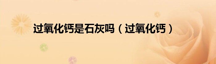 过氧化钙是石灰吗（过氧化钙）
