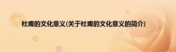 杜甫的文化意义(关于杜甫的文化意义的简介)