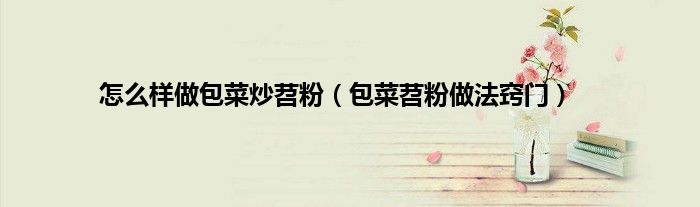 怎么样做包菜炒苕粉（包菜苕粉做法窍门）