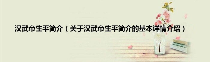 汉武帝生平简介（关于汉武帝生平简介的基本详情介绍）