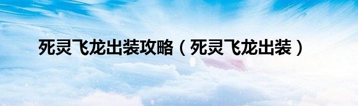 死灵飞龙出装攻略（死灵飞龙出装）