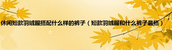 休闲短款羽绒服搭配什么样的裤子（短款羽绒服和什么裤子最搭）