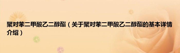 聚对苯二甲酸乙二醇酯（关于聚对苯二甲酸乙二醇酯的基本详情介绍）
