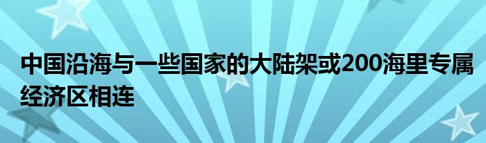 中国沿海与一些国家的大陆架或200海里专属经济区相连