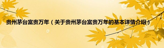贵州茅台富贵万年（关于贵州茅台富贵万年的基本详情介绍）