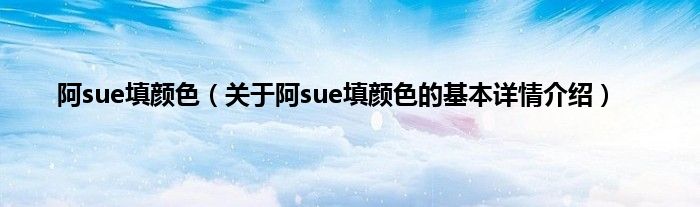 阿sue填颜色（关于阿sue填颜色的基本详情介绍）