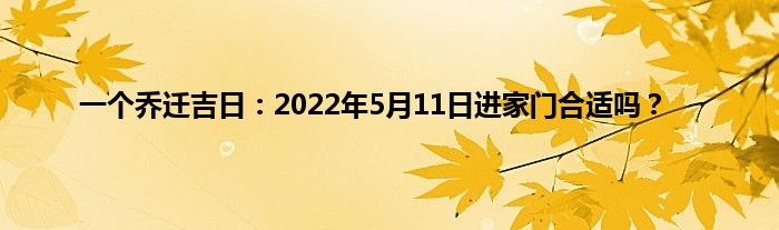 一个乔迁吉日：2022年5月11日进家门合适吗？