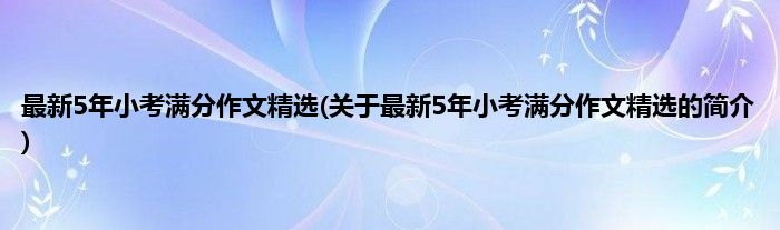 最新5年小考满分作文精选(关于最新5年小考满分作文精选的简介)