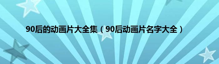 90后的动画片大全集（90后动画片名字大全）