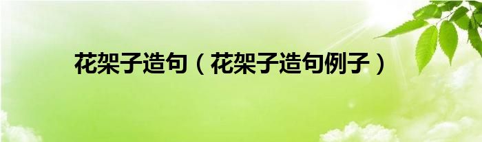 花架子造句（花架子造句例子）