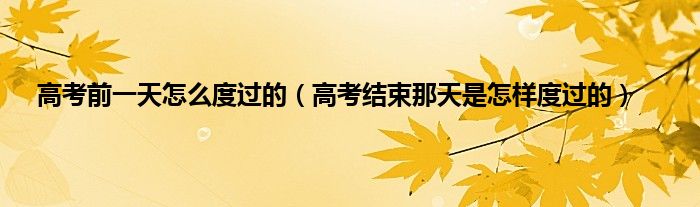 高考前一天怎么度过的（高考结束那天是怎样度过的）