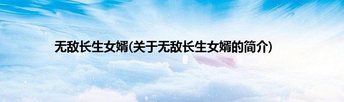 无敌长生女婿(关于无敌长生女婿的简介)