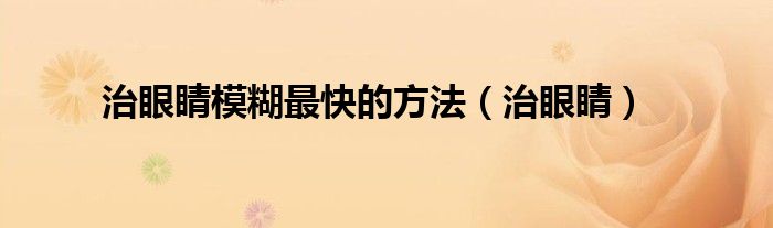 治眼睛模糊最快的方法（治眼睛）