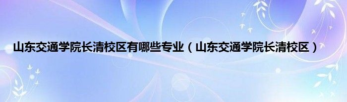 山东交通学院长清校区有哪些专业（山东交通学院长清校区）