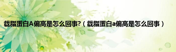 载脂蛋白A偏高是怎么回事?（载脂蛋白a偏高是怎么回事）
