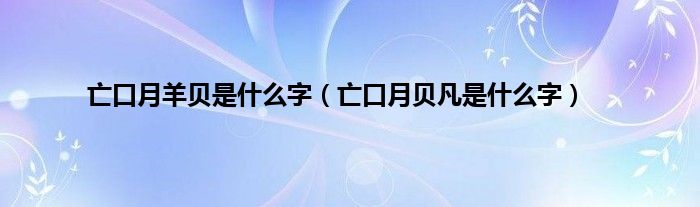 亡口月羊贝是什么字（亡口月贝凡是什么字）