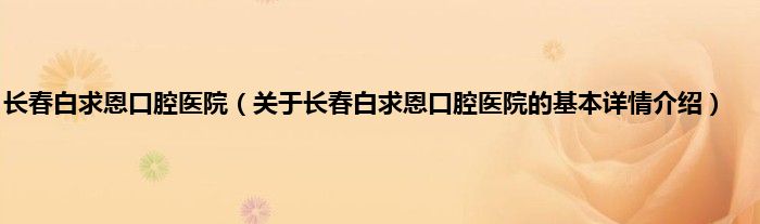 长春白求恩口腔医院（关于长春白求恩口腔医院的基本详情介绍）