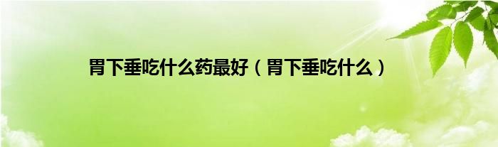 胃下垂吃什么药最好（胃下垂吃什么）