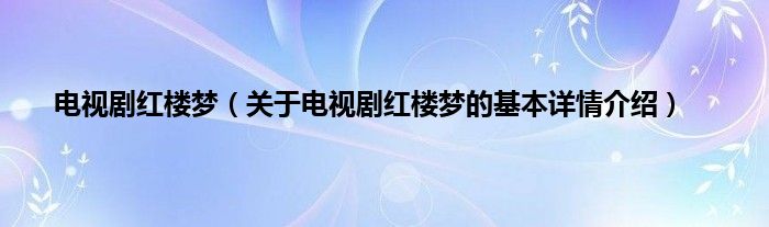 电视剧红楼梦（关于电视剧红楼梦的基本详情介绍）