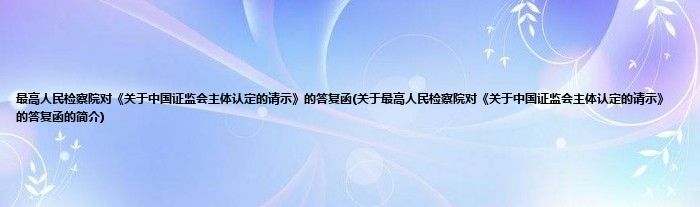 最高人民检察院对《关于中国证监会主体认定的请示》的答复函(关于最高人民检察院对《关于中国证监会主体认定的请示》的答复函的简介)