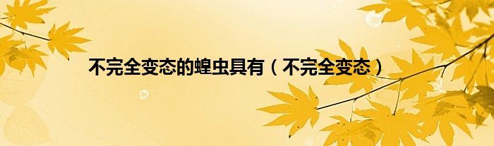 不完全变态的蝗虫具有（不完全变态）