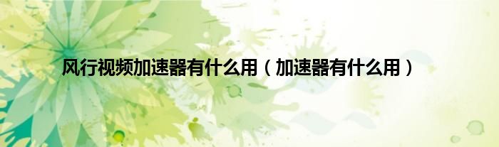 风行视频加速器有什么用（加速器有什么用）