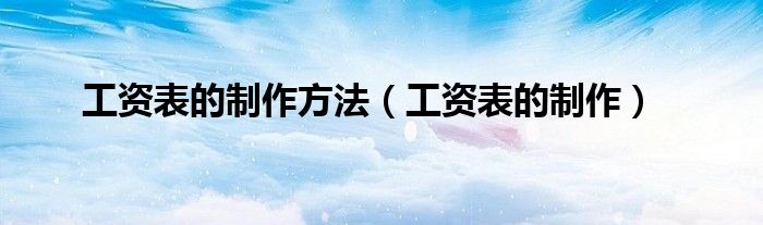 工资表的制作方法（工资表的制作）