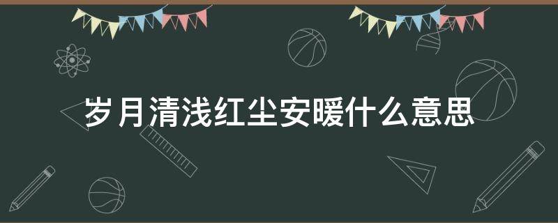岁月清浅红尘安暖什么意思