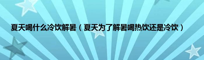 夏天喝什么冷饮解暑（夏天为了解暑喝热饮还是冷饮）