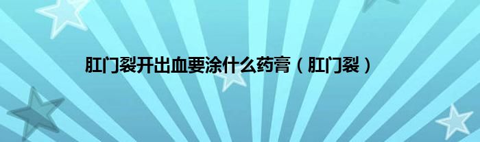 肛门裂开出血要涂什么药膏（肛门裂）