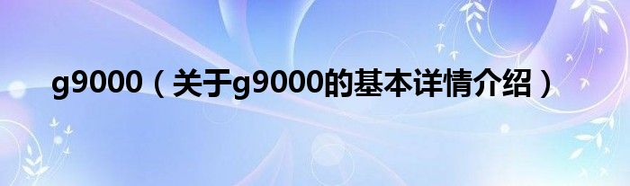 g9000（关于g9000的基本详情介绍）