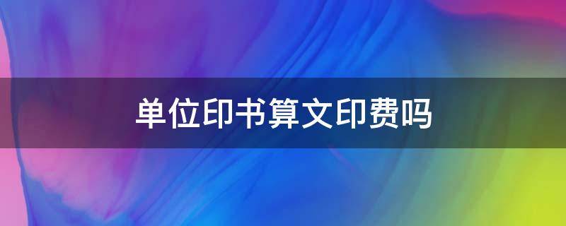 单位印书算文印费吗