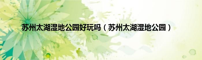 苏州太湖湿地公园好玩吗（苏州太湖湿地公园）
