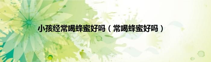小孩经常喝蜂蜜好吗（常喝蜂蜜好吗）