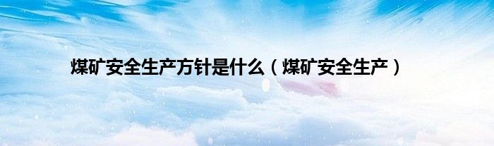 煤矿安全生产方针是什么（煤矿安全生产）