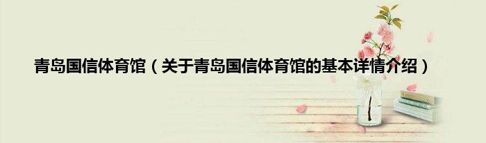 青岛国信体育馆（关于青岛国信体育馆的基本详情介绍）