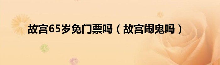 故宫65岁免门票吗（故宫闹鬼吗）