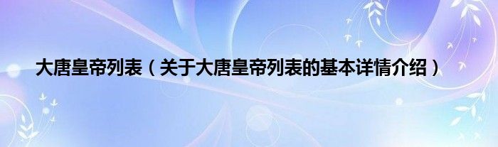 大唐皇帝列表（关于大唐皇帝列表的基本详情介绍）