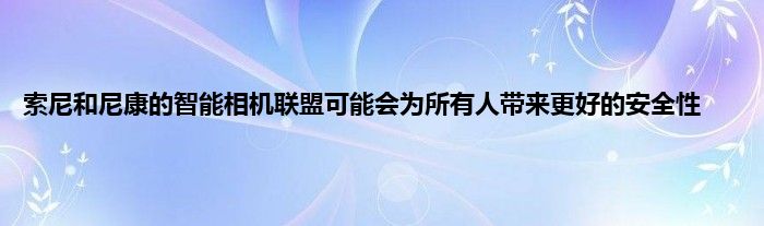 索尼和尼康的智能相机联盟可能会为所有人带来更好的安全性