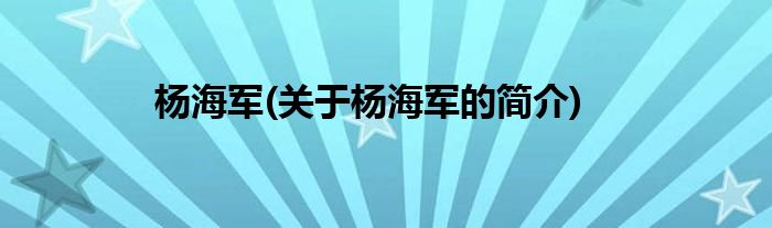 杨海军(关于杨海军的简介)