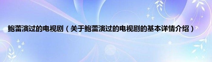 鲍蕾演过的电视剧（关于鲍蕾演过的电视剧的基本详情介绍）