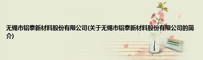 无锡市铝泰新材料股份有限公司(关于无锡市铝泰新材料股份有限公司的简介)