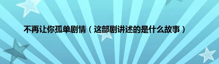 不再让你孤单剧情（这部剧讲述的是什么故事）