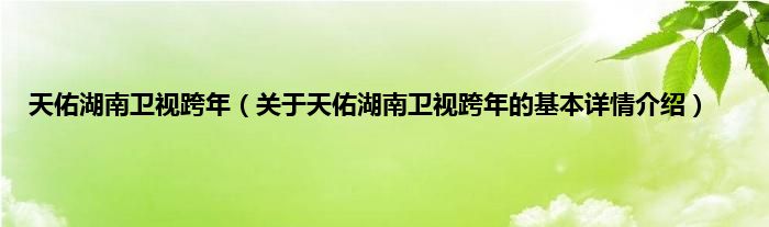 天佑湖南卫视跨年（关于天佑湖南卫视跨年的基本详情介绍）