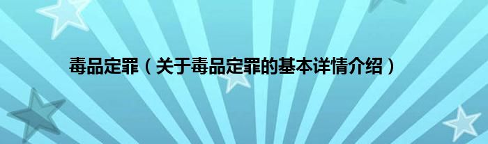 毒品定罪（关于毒品定罪的基本详情介绍）