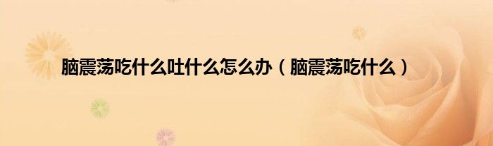 脑震荡吃什么吐什么怎么办（脑震荡吃什么）