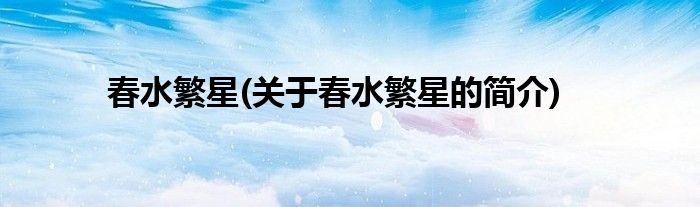 春水繁星(关于春水繁星的简介)