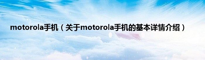 motorola手机（关于motorola手机的基本详情介绍）