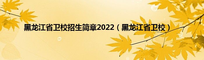 黑龙江省卫校招生简章2022（黑龙江省卫校）